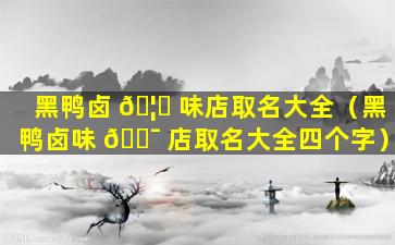 黑鸭卤 🦋 味店取名大全（黑鸭卤味 🐯 店取名大全四个字）